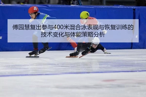傅园慧复出参与400米混合泳表现与恢复训练的技术变化与体能策略分析